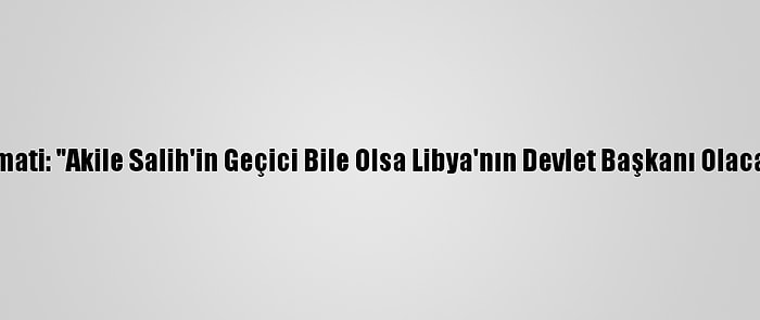 Libyalı Siyasetçi Gamati: "Akile Salih'in Geçici Bile Olsa Libya'nın Devlet Başkanı Olacağına İnanmıyorum"