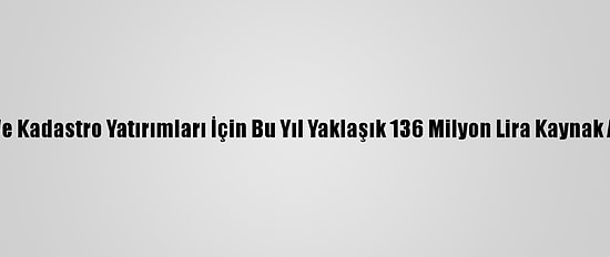 Tapu Ve Kadastro Yatırımları İçin Bu Yıl Yaklaşık 136 Milyon Lira Kaynak Ayrıldı