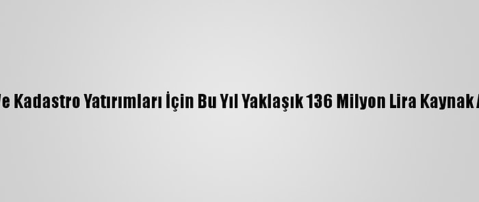 Tapu Ve Kadastro Yatırımları İçin Bu Yıl Yaklaşık 136 Milyon Lira Kaynak Ayrıldı