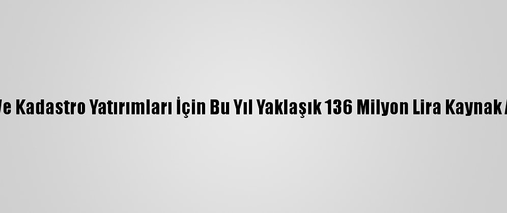 Tapu Ve Kadastro Yatırımları İçin Bu Yıl Yaklaşık 136 Milyon Lira Kaynak Ayrıldı