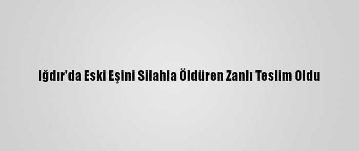 Iğdır'da Eski Eşini Silahla Öldüren Zanlı Teslim Oldu