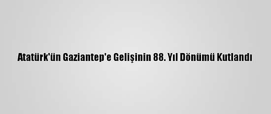 Atatürk'ün Gaziantep'e Gelişinin 88. Yıl Dönümü Kutlandı