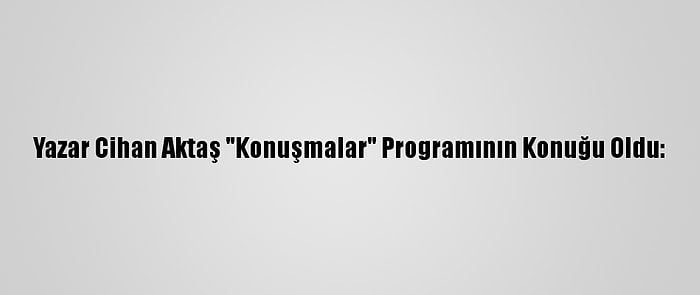 Yazar Cihan Aktaş "Konuşmalar" Programının Konuğu Oldu: