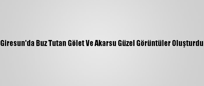 Giresun'da Buz Tutan Gölet Ve Akarsu Güzel Görüntüler Oluşturdu