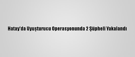 Hatay'da Uyuşturucu Operasyonunda 2 Şüpheli Yakalandı