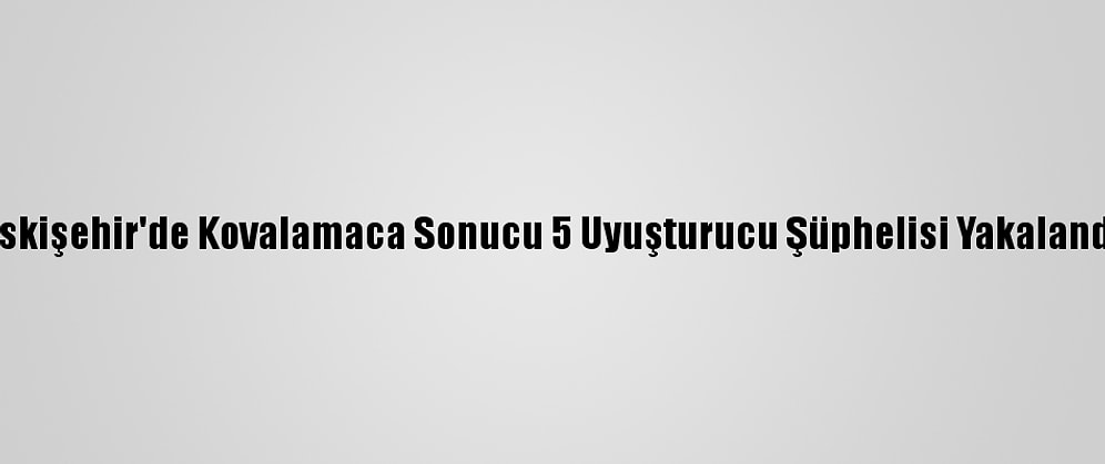 Eskişehir'de Kovalamaca Sonucu 5 Uyuşturucu Şüphelisi Yakalandı