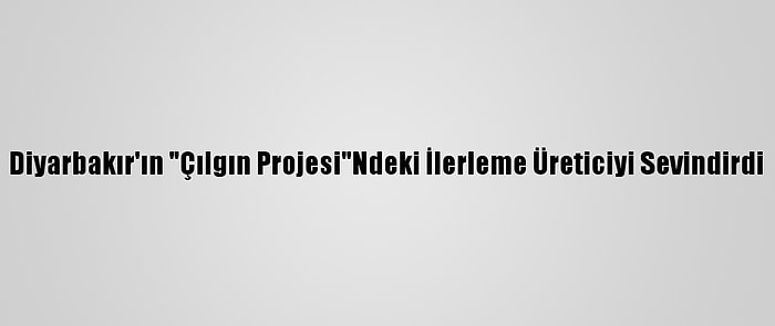 Diyarbakır'ın "Çılgın Projesi"Ndeki İlerleme Üreticiyi Sevindirdi