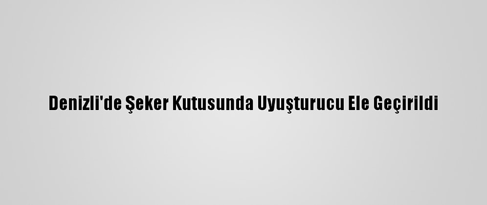 Denizli'de Şeker Kutusunda Uyuşturucu Ele Geçirildi