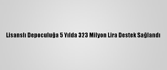 Lisanslı Depoculuğa 5 Yılda 323 Milyon Lira Destek Sağlandı