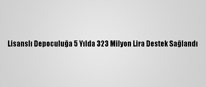 Lisanslı Depoculuğa 5 Yılda 323 Milyon Lira Destek Sağlandı