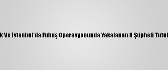 Bilecik Ve İstanbul'da Fuhuş Operasyonunda Yakalanan 8 Şüpheli Tutuklandı