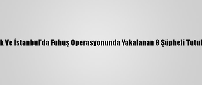 Bilecik Ve İstanbul'da Fuhuş Operasyonunda Yakalanan 8 Şüpheli Tutuklandı