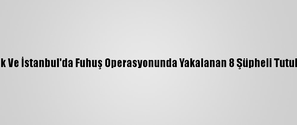 Bilecik Ve İstanbul'da Fuhuş Operasyonunda Yakalanan 8 Şüpheli Tutuklandı