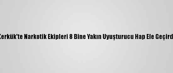 Kerkük'te Narkotik Ekipleri 8 Bine Yakın Uyuşturucu Hap Ele Geçirdi