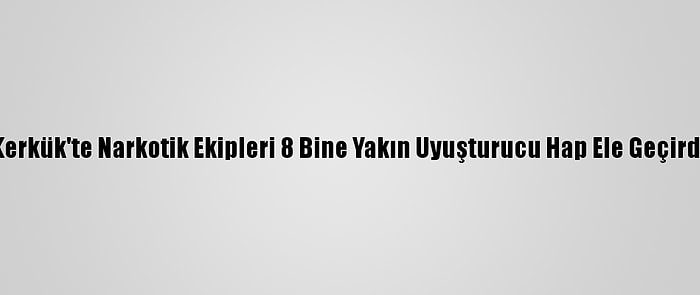 Kerkük'te Narkotik Ekipleri 8 Bine Yakın Uyuşturucu Hap Ele Geçirdi