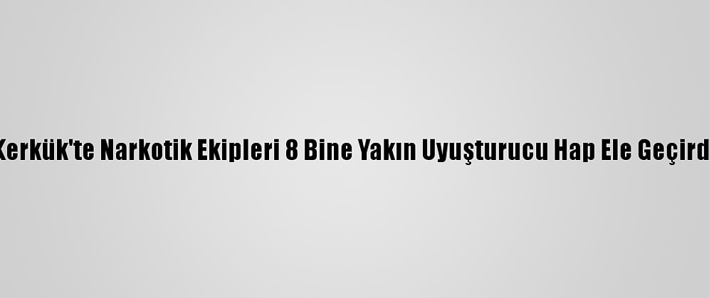 Kerkük'te Narkotik Ekipleri 8 Bine Yakın Uyuşturucu Hap Ele Geçirdi