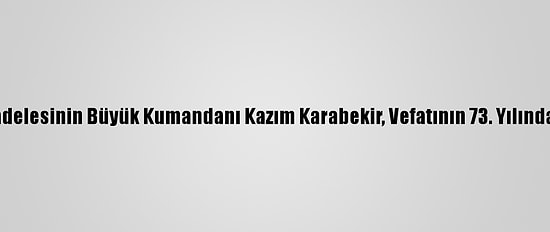İstiklal Mücadelesinin Büyük Kumandanı Kazım Karabekir, Vefatının 73. Yılında Yad Ediliyor