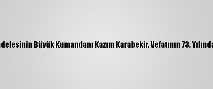 İstiklal Mücadelesinin Büyük Kumandanı Kazım Karabekir, Vefatının 73. Yılında Yad Ediliyor