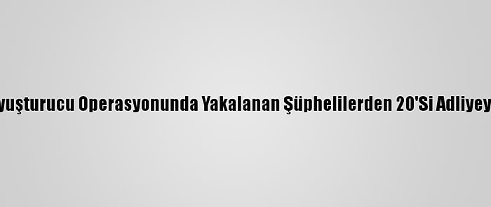 Antalya'da Uyuşturucu Operasyonunda Yakalanan Şüphelilerden 20'Si Adliyeye Sevk Edildi