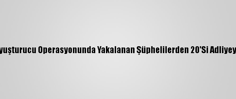 Antalya'da Uyuşturucu Operasyonunda Yakalanan Şüphelilerden 20'Si Adliyeye Sevk Edildi