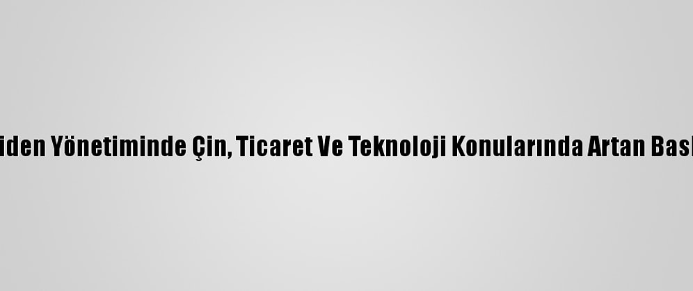 Uzmanlara Göre, Biden Yönetiminde Çin, Ticaret Ve Teknoloji Konularında Artan Baskıyla Karşılaşacak