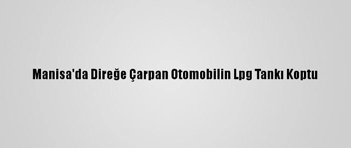 Manisa'da Direğe Çarpan Otomobilin Lpg Tankı Koptu