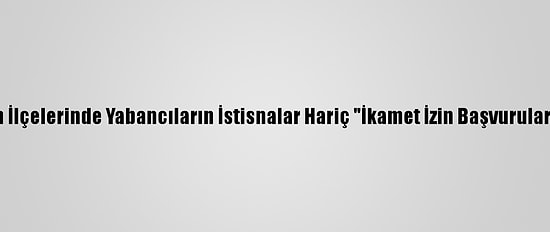 Esenyurt Ve Fatih İlçelerinde Yabancıların İstisnalar Hariç "İkamet İzin Başvuruları" Sınırlandırıldı