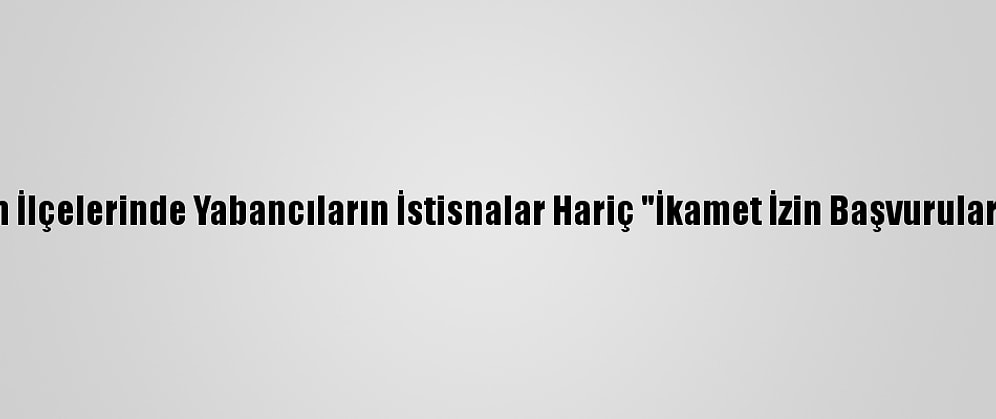 Esenyurt Ve Fatih İlçelerinde Yabancıların İstisnalar Hariç "İkamet İzin Başvuruları" Sınırlandırıldı