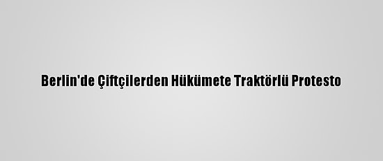 Berlin'de Çiftçilerden Hükümete Traktörlü Protesto