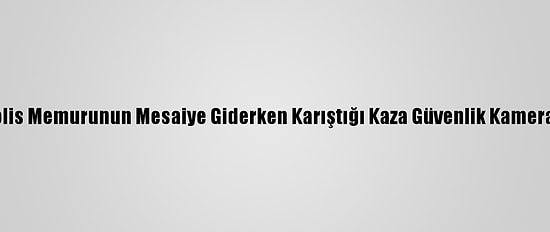 Isparta'da Polis Memurunun Mesaiye Giderken Karıştığı Kaza Güvenlik Kamerasına Yansıdı