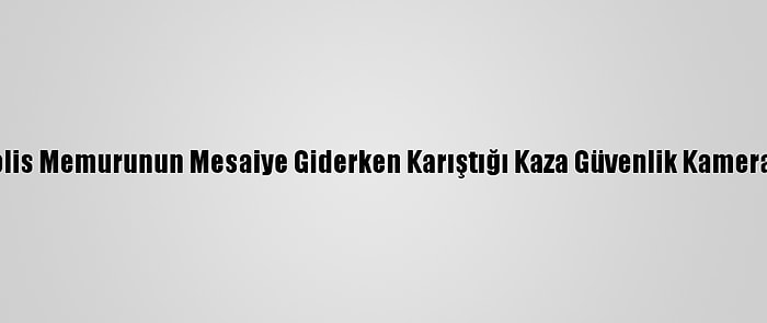 Isparta'da Polis Memurunun Mesaiye Giderken Karıştığı Kaza Güvenlik Kamerasına Yansıdı