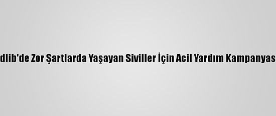 İdlib'de Zor Şartlarda Yaşayan Siviller İçin Acil Yardım Kampanyası