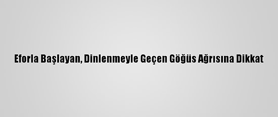Eforla Başlayan, Dinlenmeyle Geçen Göğüs Ağrısına Dikkat