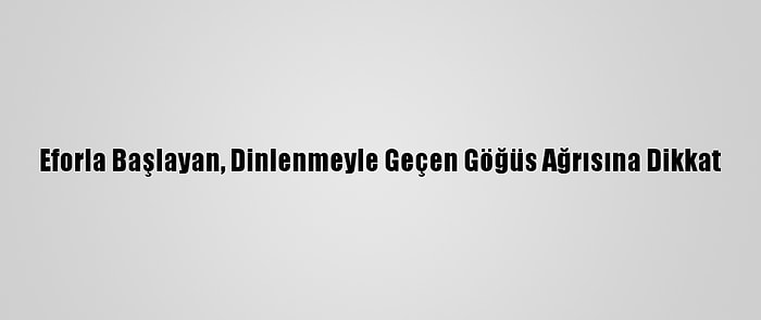 Eforla Başlayan, Dinlenmeyle Geçen Göğüs Ağrısına Dikkat