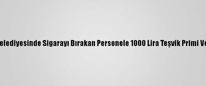 Ferizli Belediyesinde Sigarayı Bırakan Personele 1000 Lira Teşvik Primi Verilecek