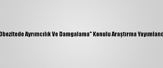 "Obezitede Ayrımcılık Ve Damgalama" Konulu Araştırma Yayımlandı