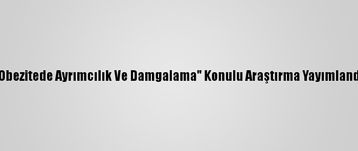 "Obezitede Ayrımcılık Ve Damgalama" Konulu Araştırma Yayımlandı