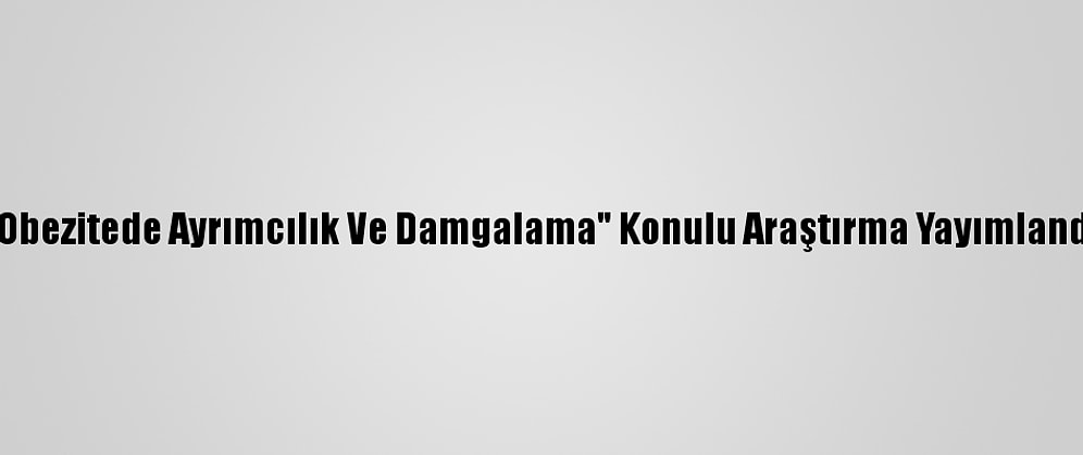 "Obezitede Ayrımcılık Ve Damgalama" Konulu Araştırma Yayımlandı