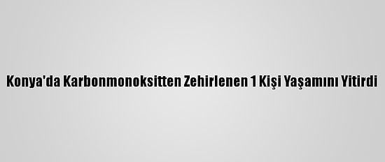 Konya'da Karbonmonoksitten Zehirlenen 1 Kişi Yaşamını Yitirdi
