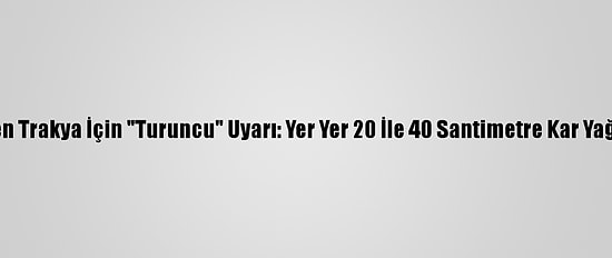Meteoroloji'den Trakya İçin "Turuncu" Uyarı: Yer Yer 20 İle 40 Santimetre Kar Yağışı Bekleniyor