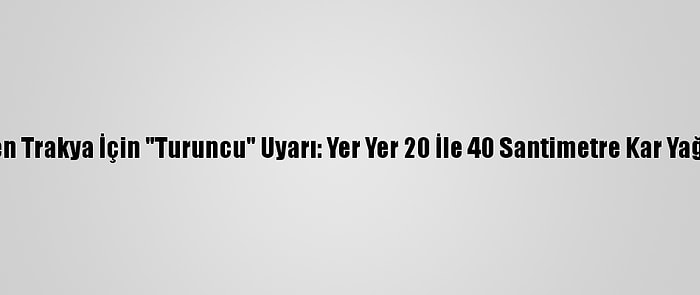 Meteoroloji'den Trakya İçin "Turuncu" Uyarı: Yer Yer 20 İle 40 Santimetre Kar Yağışı Bekleniyor