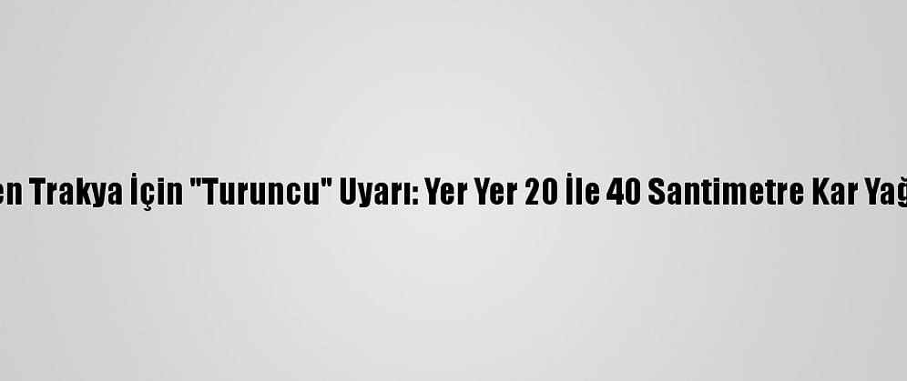 Meteoroloji'den Trakya İçin "Turuncu" Uyarı: Yer Yer 20 İle 40 Santimetre Kar Yağışı Bekleniyor