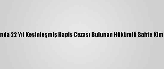 Aydın'da Hakkında 22 Yıl Kesinleşmiş Hapis Cezası Bulunan Hükümlü Sahte Kimlikle Yakalandı