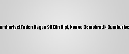 Orta Afrika Cumhuriyeti'nden Kaçan 90 Bin Kişi, Kongo Demokratik Cumhuriyeti'ne Sığındı