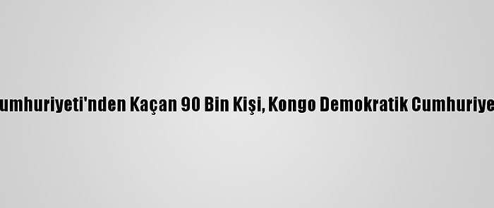 Orta Afrika Cumhuriyeti'nden Kaçan 90 Bin Kişi, Kongo Demokratik Cumhuriyeti'ne Sığındı