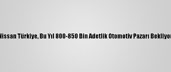 Nissan Türkiye, Bu Yıl 800-850 Bin Adetlik Otomotiv Pazarı Bekliyor