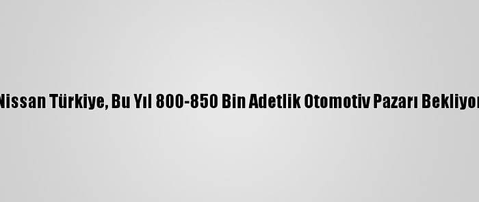 Nissan Türkiye, Bu Yıl 800-850 Bin Adetlik Otomotiv Pazarı Bekliyor