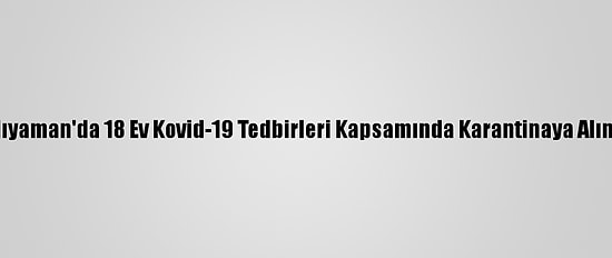 Adıyaman'da 18 Ev Kovid-19 Tedbirleri Kapsamında Karantinaya Alındı