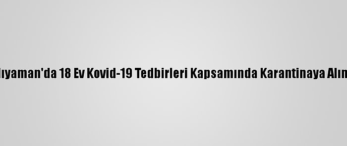 Adıyaman'da 18 Ev Kovid-19 Tedbirleri Kapsamında Karantinaya Alındı