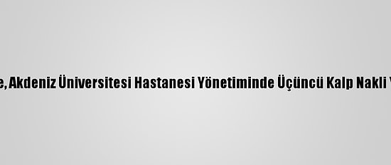Kktc'de, Akdeniz Üniversitesi Hastanesi Yönetiminde Üçüncü Kalp Nakli Yapıldı